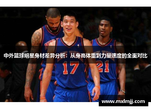 中外篮球明星身材差异分析：从身高体重到力量速度的全面对比